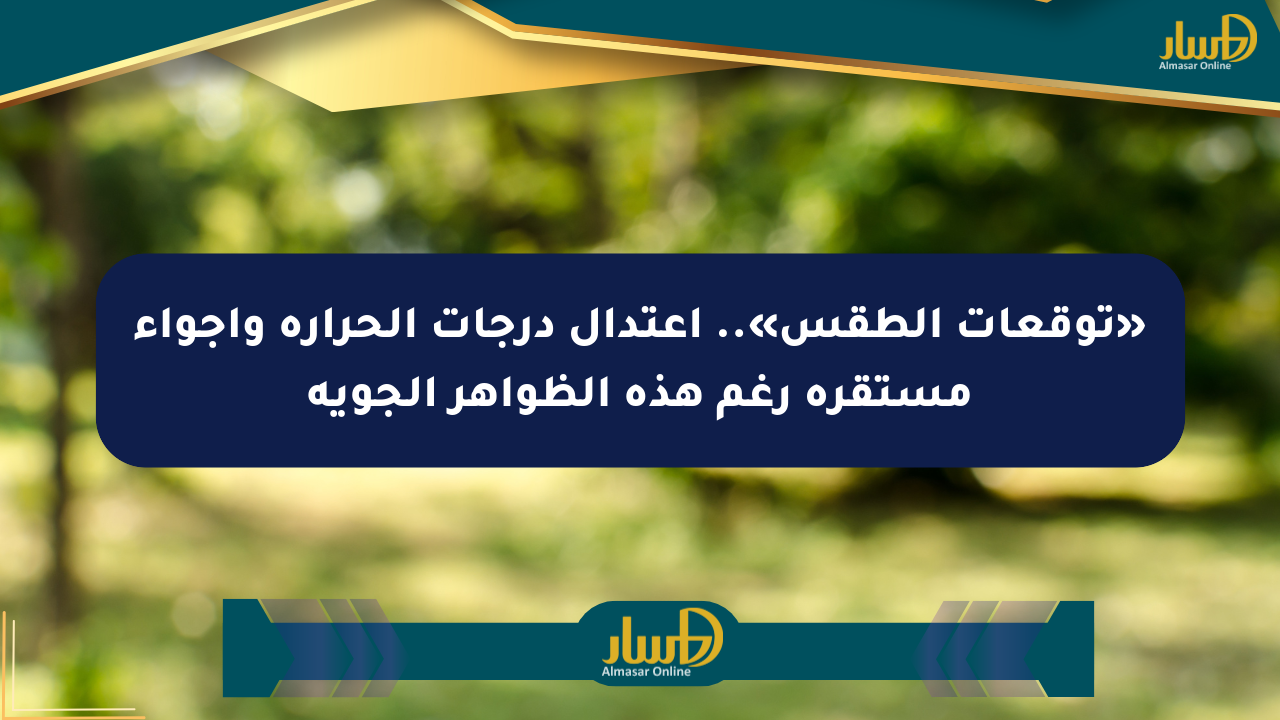 «توقعات الطقس».. اعتدال درجات الحرارة وأجواء مستقرة رغم هذه الظواهر الجوية